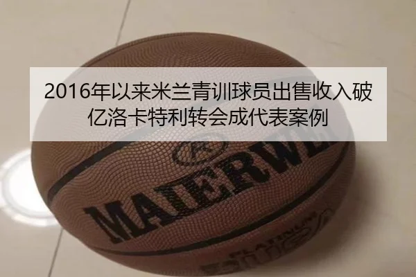 2016年以来米兰青训球员出售收入破亿洛卡特利转会成代表案例